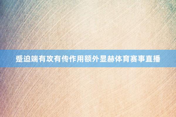 蹙迫端有攻有传作用额外显赫体育赛事直播