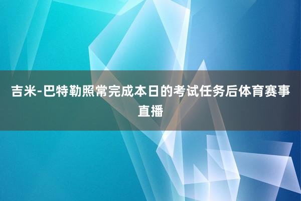吉米-巴特勒照常完成本日的考试任务后体育赛事直播