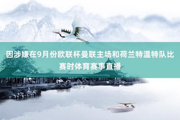 因涉嫌在9月份欧联杯曼联主场和荷兰特温特队比赛时体育赛事直播