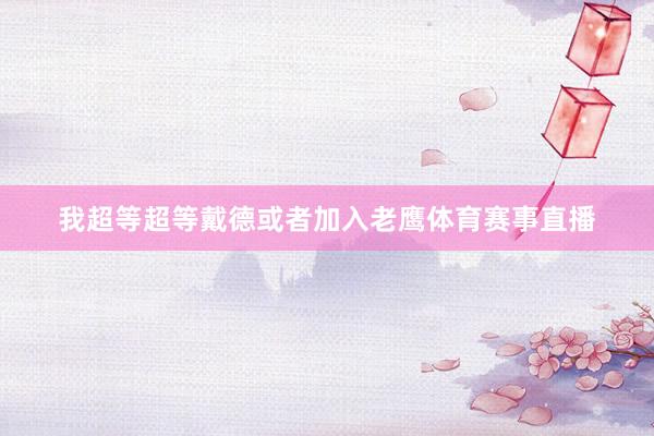 我超等超等戴德或者加入老鹰体育赛事直播