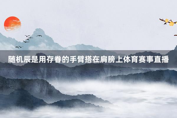 随机辰是用存眷的手臂搭在肩膀上体育赛事直播