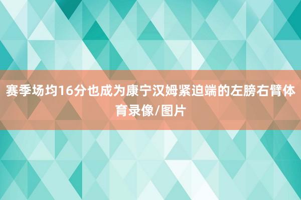 赛季场均16分也成为康宁汉姆紧迫端的左膀右臂体育录像/图片