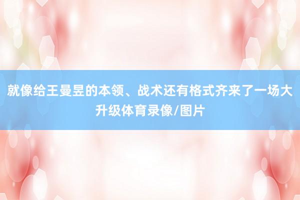 就像给王曼昱的本领、战术还有格式齐来了一场大升级体育录像/图片