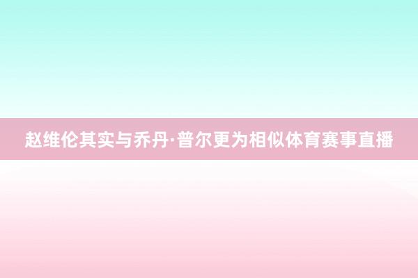 赵维伦其实与乔丹·普尔更为相似体育赛事直播