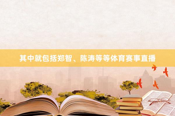 其中就包括郑智、陈涛等等体育赛事直播