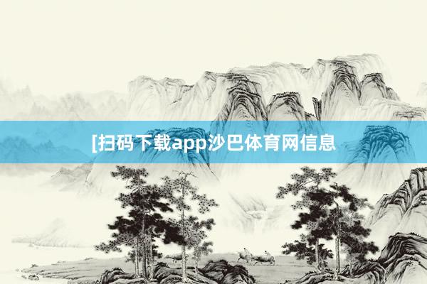 　　　　[扫码下载app沙巴体育网信息