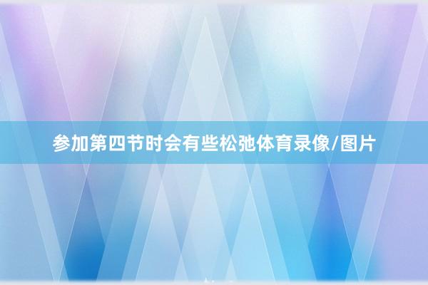 参加第四节时会有些松弛体育录像/图片