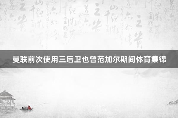曼联前次使用三后卫也曾范加尔期间体育集锦