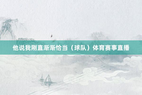 他说我刚直渐渐恰当（球队）体育赛事直播