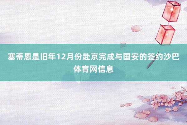 塞蒂恩是旧年12月份赴京完成与国安的签约沙巴体育网信息