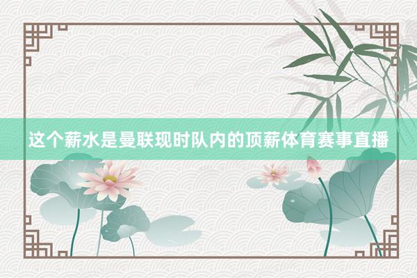 这个薪水是曼联现时队内的顶薪体育赛事直播