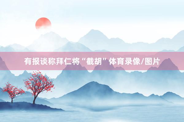 有报谈称拜仁将“截胡”体育录像/图片