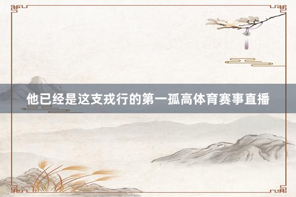 他已经是这支戎行的第一孤高体育赛事直播