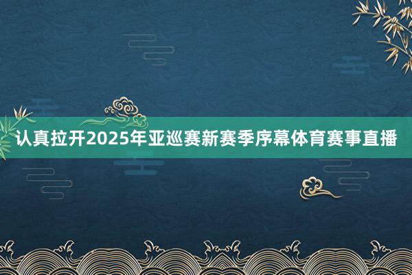 认真拉开2025年亚巡赛新赛季序幕体育赛事直播