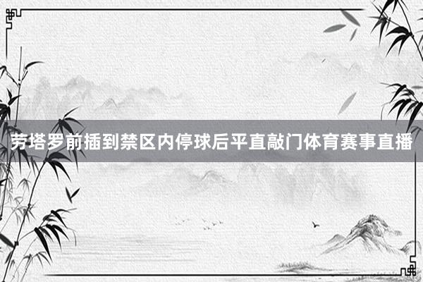 劳塔罗前插到禁区内停球后平直敲门体育赛事直播