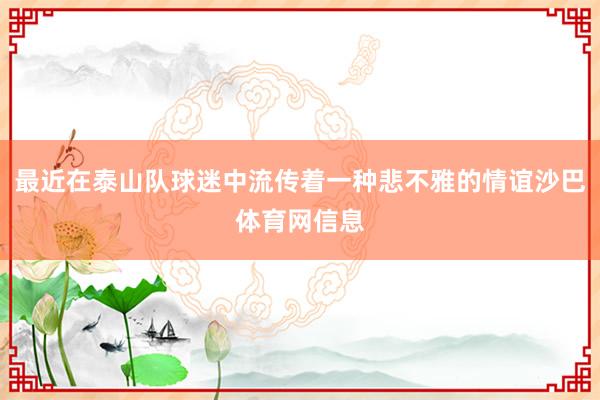 最近在泰山队球迷中流传着一种悲不雅的情谊沙巴体育网信息