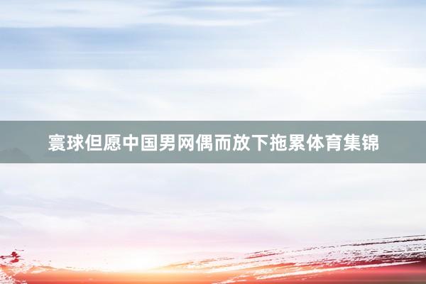 寰球但愿中国男网偶而放下拖累体育集锦