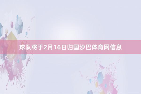 球队将于2月16日归国沙巴体育网信息