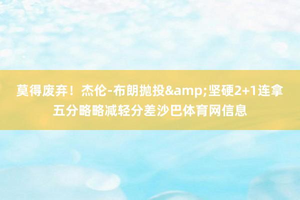 莫得废弃！杰伦-布朗抛投&坚硬2+1连拿五分略略减轻分差沙巴体育网信息