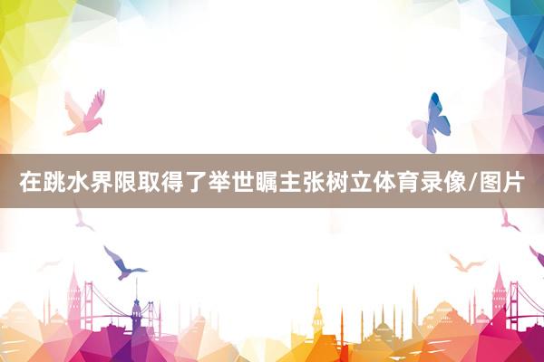 在跳水界限取得了举世瞩主张树立体育录像/图片
