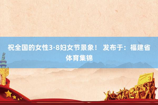 祝全国的女性3·8妇女节景象！ 发布于：福建省体育集锦