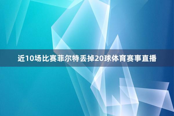 近10场比赛菲尔特丢掉20球体育赛事直播