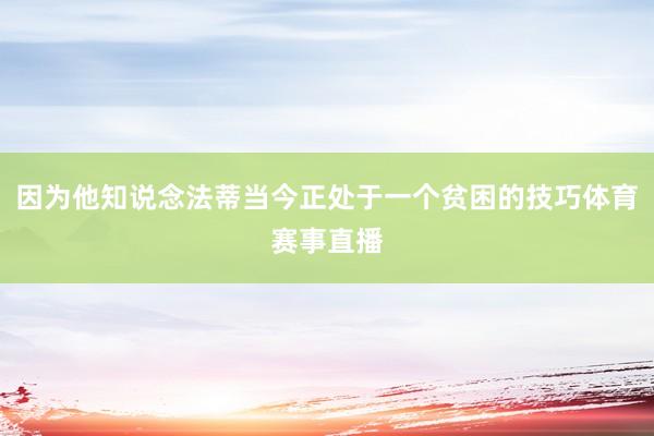因为他知说念法蒂当今正处于一个贫困的技巧体育赛事直播