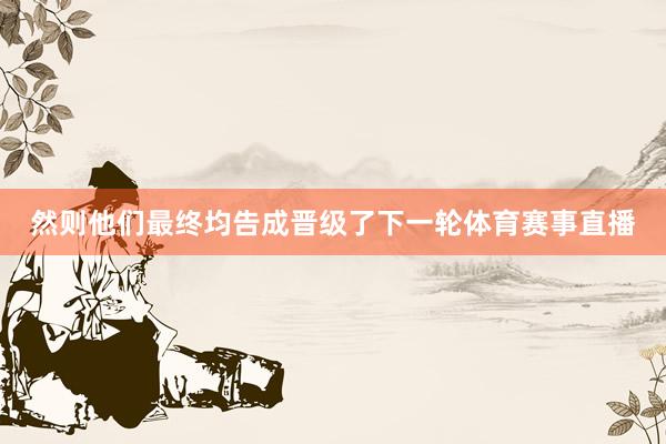 然则他们最终均告成晋级了下一轮体育赛事直播