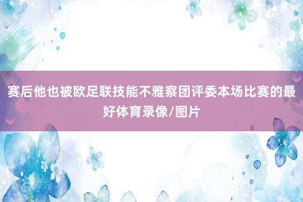 赛后他也被欧足联技能不雅察团评委本场比赛的最好体育录像/图片