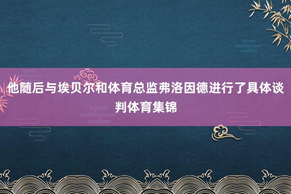 他随后与埃贝尔和体育总监弗洛因德进行了具体谈判体育集锦