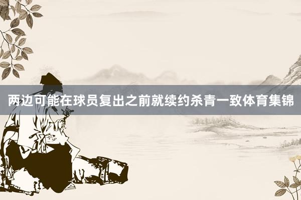 两边可能在球员复出之前就续约杀青一致体育集锦
