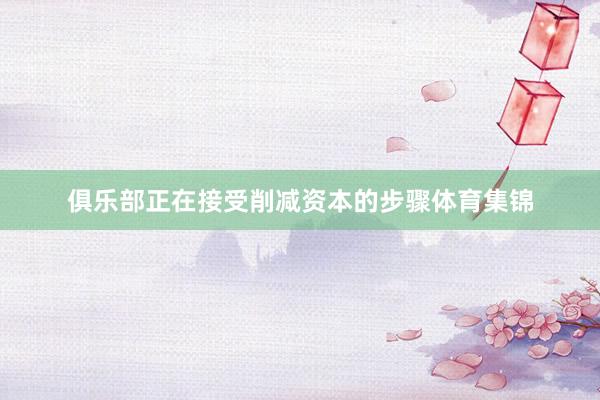 俱乐部正在接受削减资本的步骤体育集锦