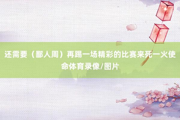 还需要(鄙人周)再踢一场精彩的比赛来死一火使命体育录像/图片