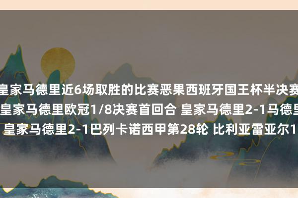 皇家马德里近6场取胜的比赛恶果西班牙国王杯半决赛首回合 皇家社会0-1皇家马德里欧冠1/8决赛首回合 皇家马德里2-1马德里竞技西甲第27轮 皇家马德里2-1巴列卡诺西甲第28轮 比利亚雷亚尔1-2皇家马德里西甲第29轮 皇家马德里3-2莱加内斯西甲第31轮 阿拉维斯0-1皇家马德里体育赛事直播
