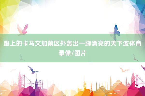 跟上的卡马文加禁区外轰出一脚漂亮的天下波体育录像/图片