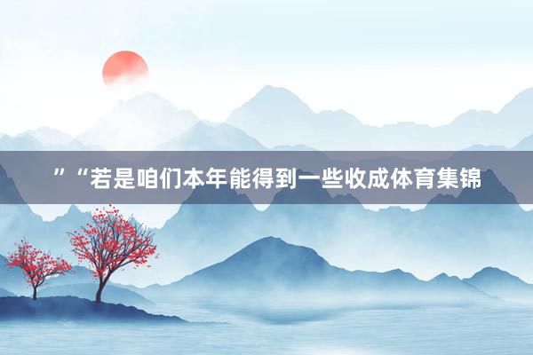 ”“若是咱们本年能得到一些收成体育集锦