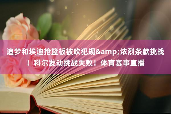 追梦和埃迪抢篮板被吹犯规&浓烈条款挑战！科尔发动挑战失败！体育赛事直播