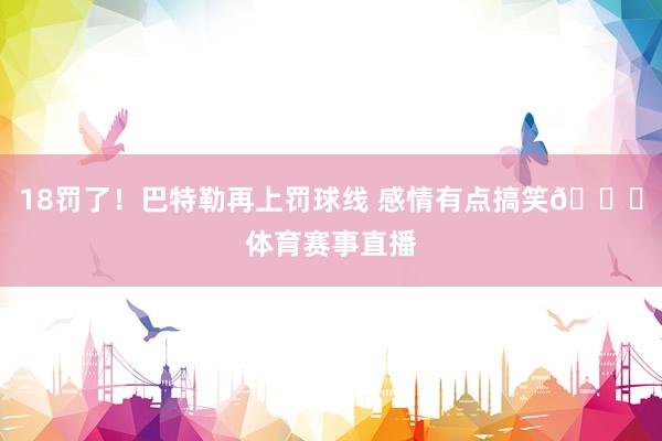 18罚了！巴特勒再上罚球线 感情有点搞笑😂体育赛事直播