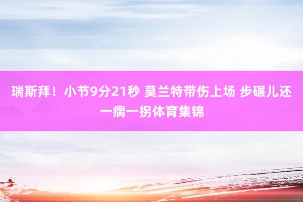 瑞斯拜！小节9分21秒 莫兰特带伤上场 步碾儿还一瘸一拐体育集锦