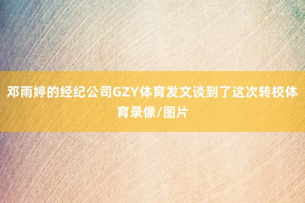 邓雨婷的经纪公司GZY体育发文谈到了这次转校体育录像/图片
