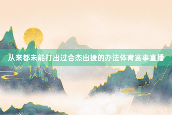 从来都未能打出过合杰出援的办法体育赛事直播