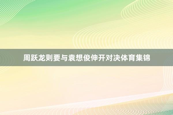 周跃龙则要与袁想俊伸开对决体育集锦