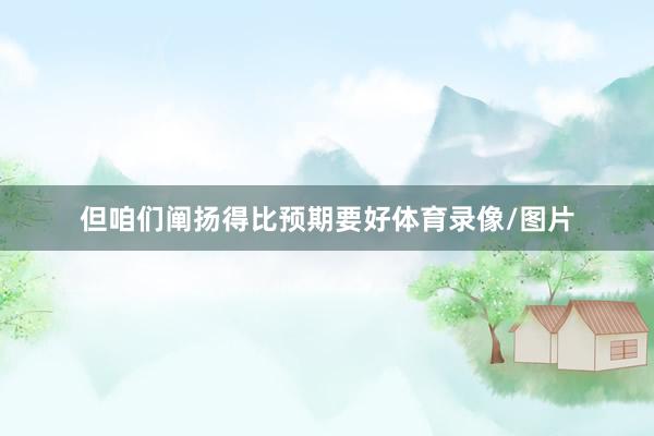 但咱们阐扬得比预期要好体育录像/图片