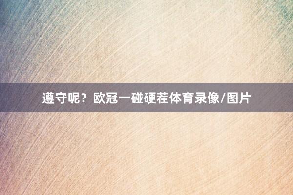 遵守呢？欧冠一碰硬茬体育录像/图片