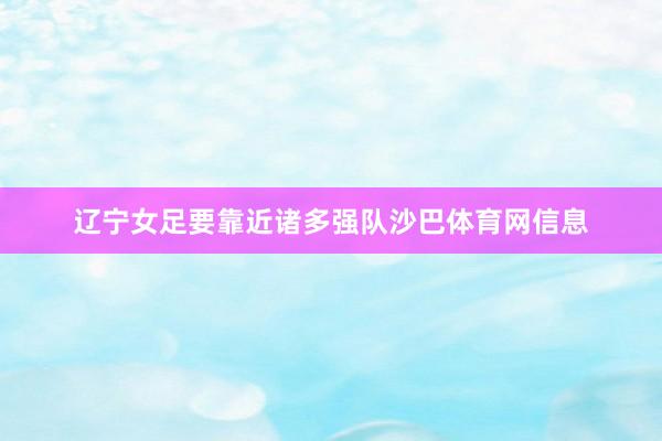 辽宁女足要靠近诸多强队沙巴体育网信息