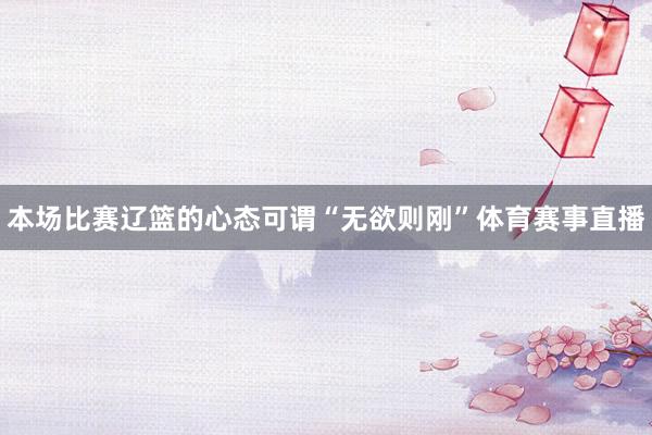 本场比赛辽篮的心态可谓“无欲则刚”体育赛事直播