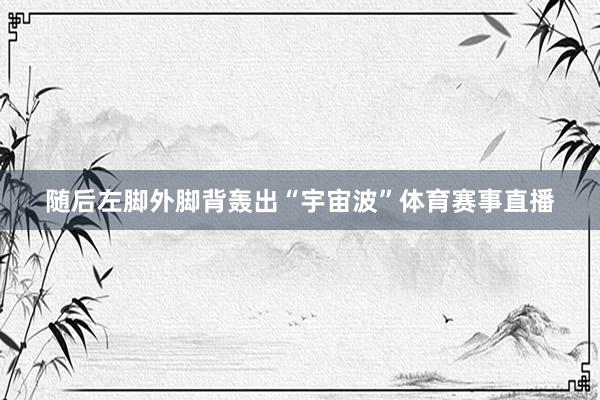 随后左脚外脚背轰出“宇宙波”体育赛事直播