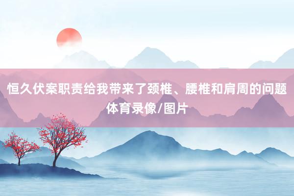 恒久伏案职责给我带来了颈椎、腰椎和肩周的问题体育录像/图片
