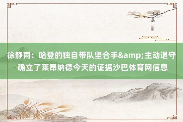 徐静雨：哈登的独自带队坚合手&主动退守 确立了莱昂纳德今天的证据沙巴体育网信息