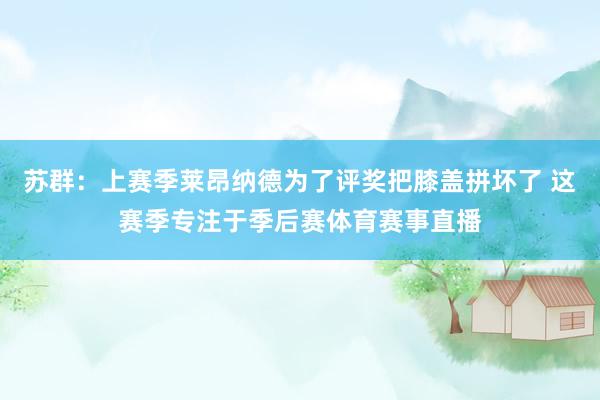 苏群：上赛季莱昂纳德为了评奖把膝盖拼坏了 这赛季专注于季后赛体育赛事直播